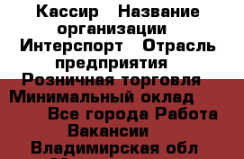 Кассир › Название организации ­ Интерспорт › Отрасль предприятия ­ Розничная торговля › Минимальный оклад ­ 15 000 - Все города Работа » Вакансии   . Владимирская обл.,Муромский р-н